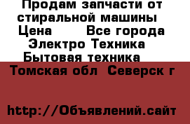 Продам запчасти от стиральной машины › Цена ­ 1 - Все города Электро-Техника » Бытовая техника   . Томская обл.,Северск г.